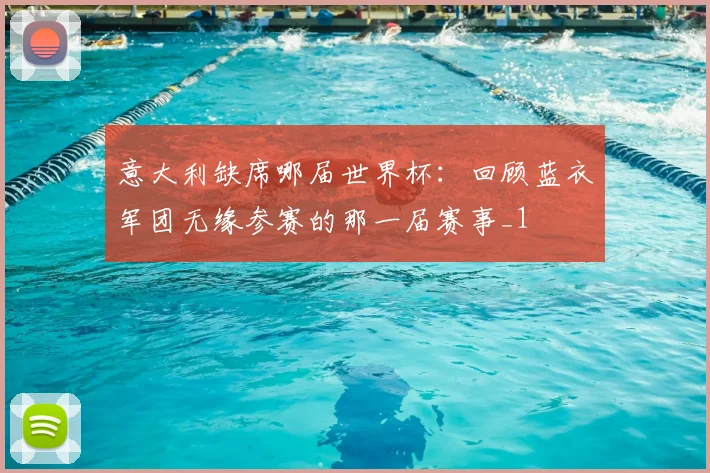 意大利缺席哪届世界杯：回顾蓝衣军团无缘参赛的那一届赛事_1