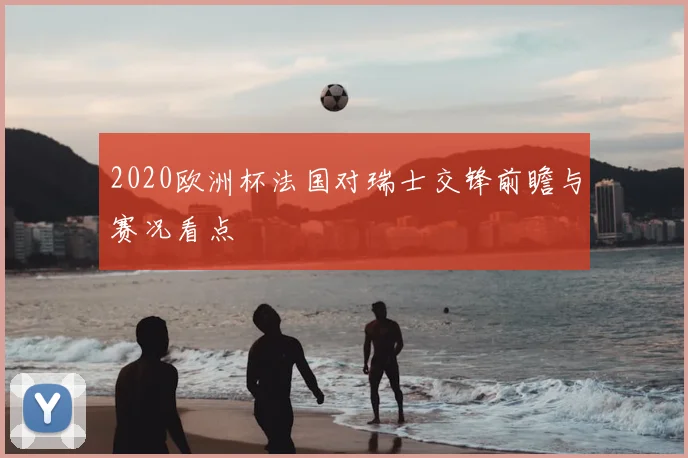 2020欧洲杯法国对瑞士交锋前瞻与赛况看点