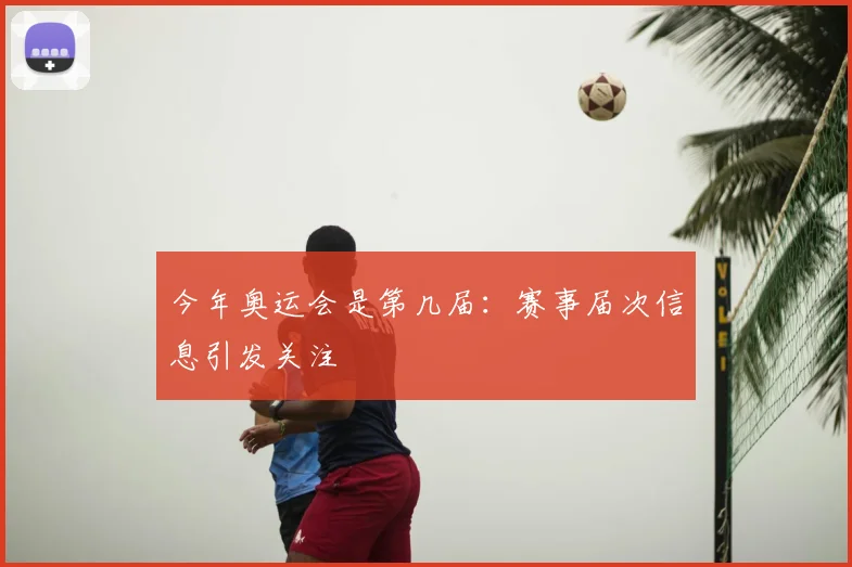今年奥运会是第几届:赛事届次信息引发关注