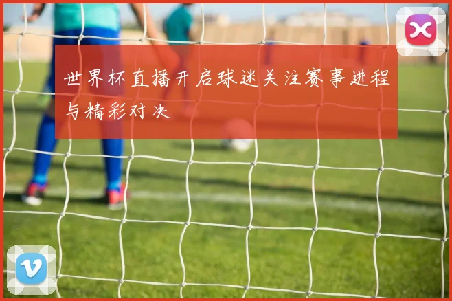世界杯直播开启球迷关注赛事进程与精彩对决