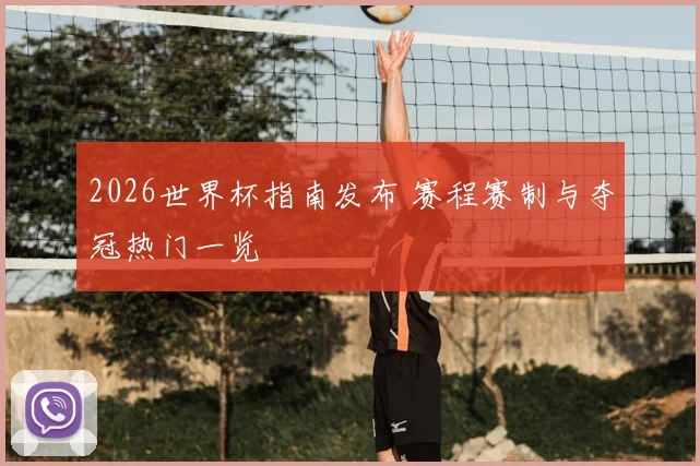 2026世界杯指南发布 赛程赛制与夺冠热门一览
