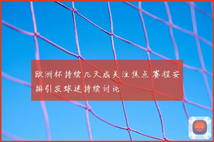欧洲杯持续几天成关注焦点 赛程安排引发球迷持续讨论