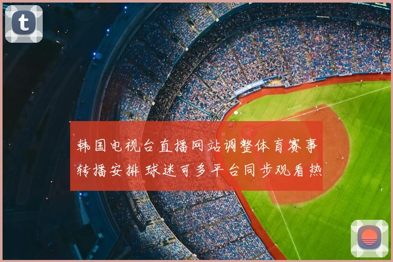 韩国电视台直播网站调整体育赛事转播安排 球迷可多平台同步观看热门比赛