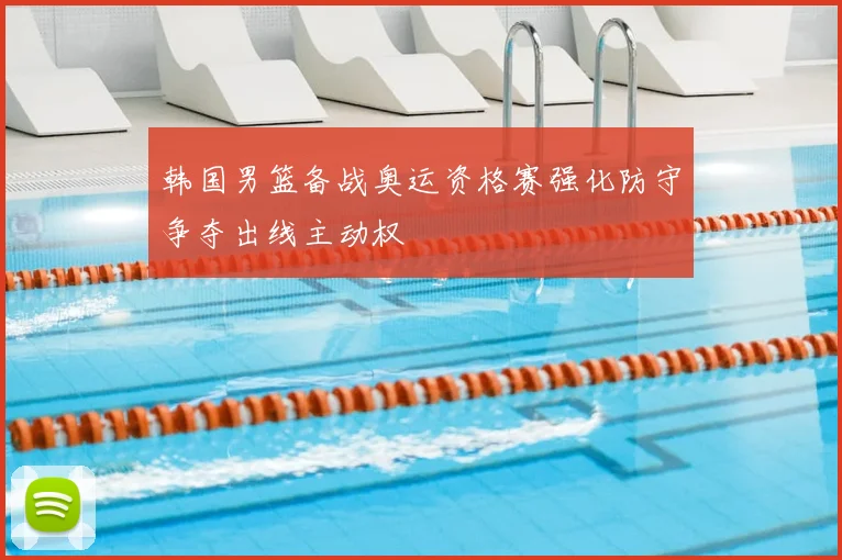 韩国男篮备战奥运资格赛强化防守争夺出线主动权