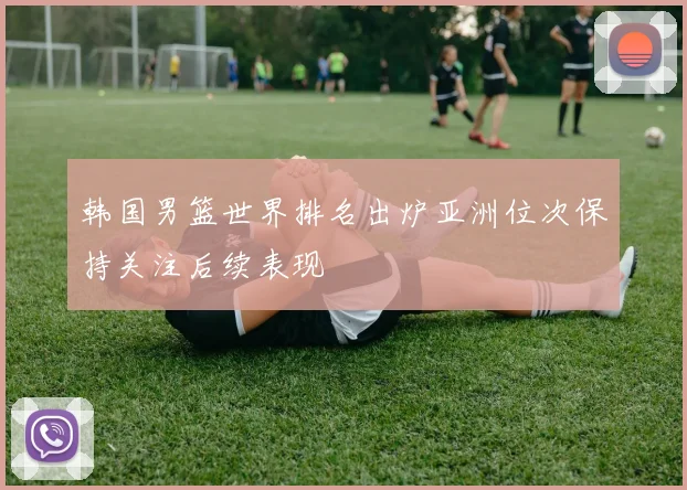 韩国男篮世界排名出炉亚洲位次保持关注后续表现