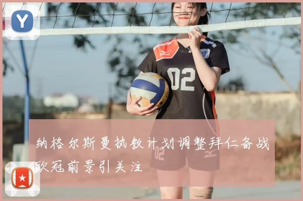 纳格尔斯曼执教计划调整拜仁备战欧冠前景引关注
