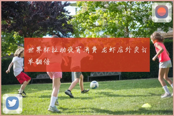 世界杯拉动夜宵消费 龙虾店外卖订单翻倍