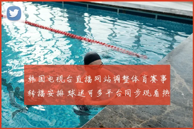 韩国电视台直播网站调整体育赛事转播安排 球迷可多平台同步观看热门比赛