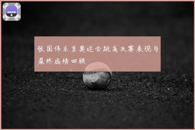 张国伟东京奥运会跳高决赛表现与最终成绩回顾