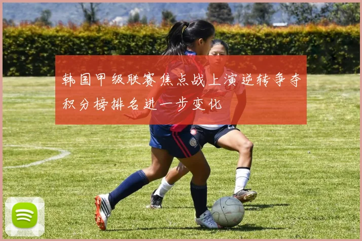 韩国甲级联赛焦点战上演逆转争夺积分榜排名进一步变化