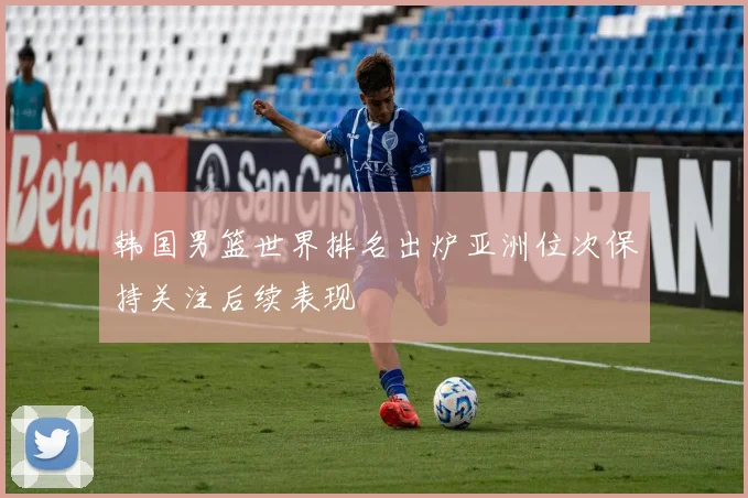 韩国男篮世界排名出炉亚洲位次保持关注后续表现