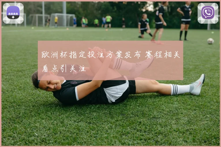 欧洲杯指定投注方案发布 赛程相关看点引关注