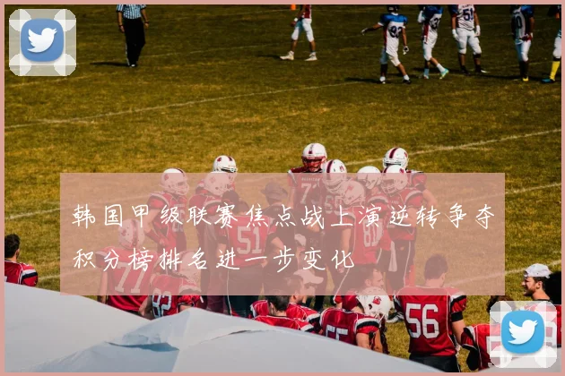韩国甲级联赛焦点战上演逆转争夺积分榜排名进一步变化