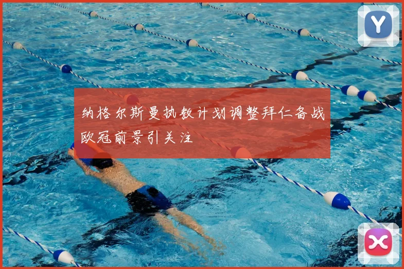 纳格尔斯曼执教计划调整拜仁备战欧冠前景引关注