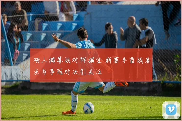 湖人揭幕战对阵掘金 新赛季首战看点与争冠对决引关注