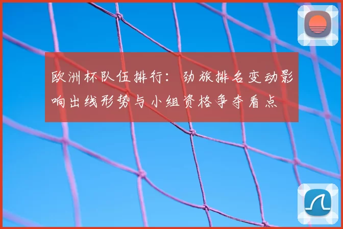欧洲杯队伍排行：劲旅排名变动影响出线形势与小组资格争夺看点