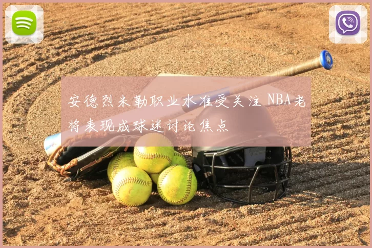 安德烈米勒职业水准受关注 NBA老将表现成球迷讨论焦点