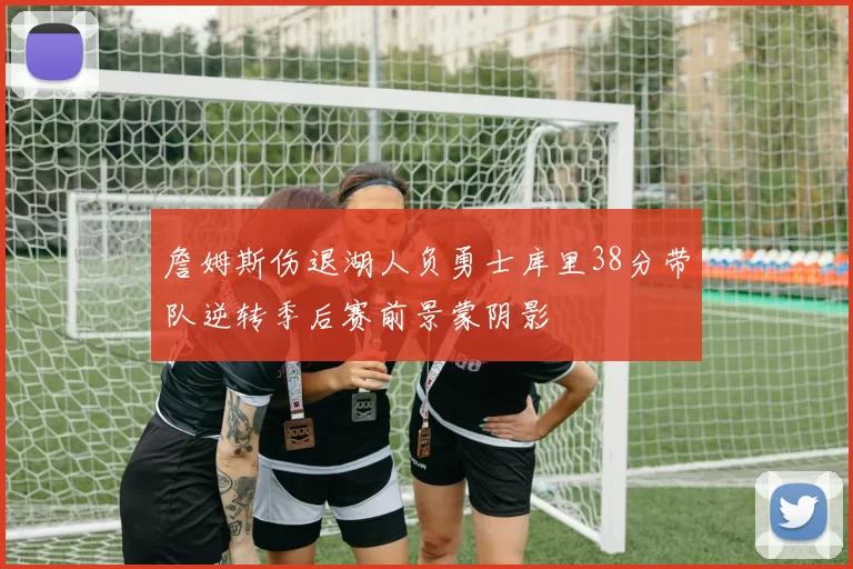 詹姆斯伤退湖人负勇士库里38分带队逆转季后赛前景蒙阴影