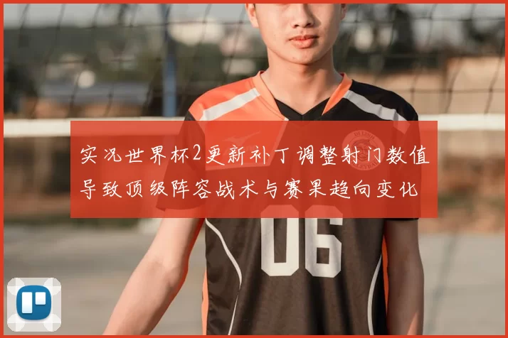 实况世界杯2更新补丁调整射门数值导致顶级阵容战术与赛果趋向变化