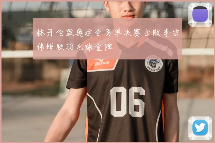 林丹伦敦奥运会男单决赛击败李宗伟蝉联羽毛球金牌