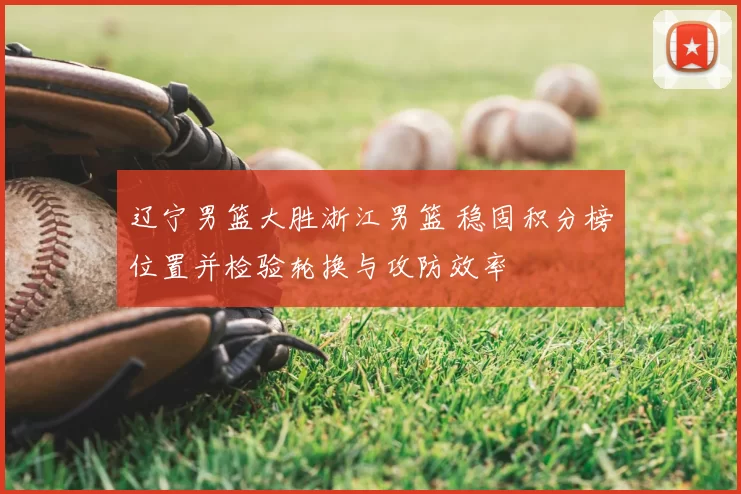 辽宁男篮大胜浙江男篮 稳固积分榜位置并检验轮换与攻防效率