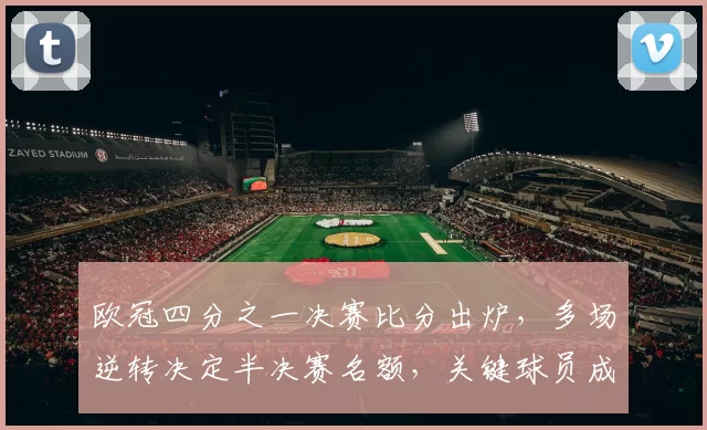 欧冠四分之一决赛比分出炉，多场逆转决定半决赛名额，关键球员成看点