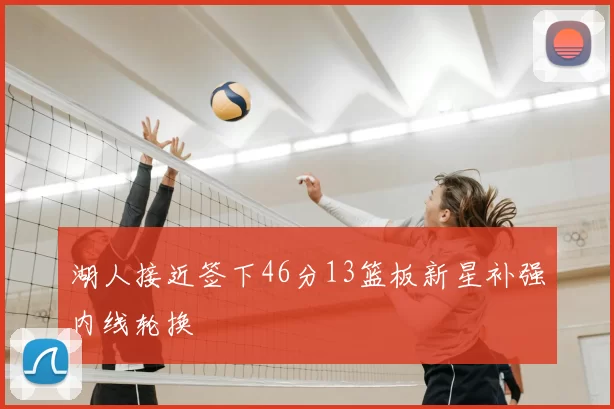 湖人接近签下46分13篮板新星补强内线轮换