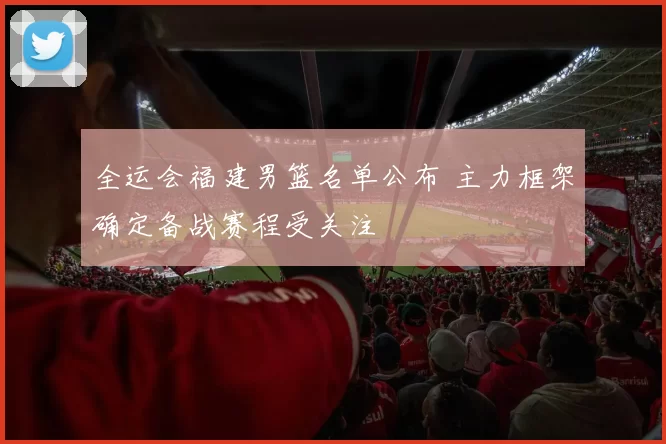全运会福建男篮名单公布 主力框架确定备战赛程受关注