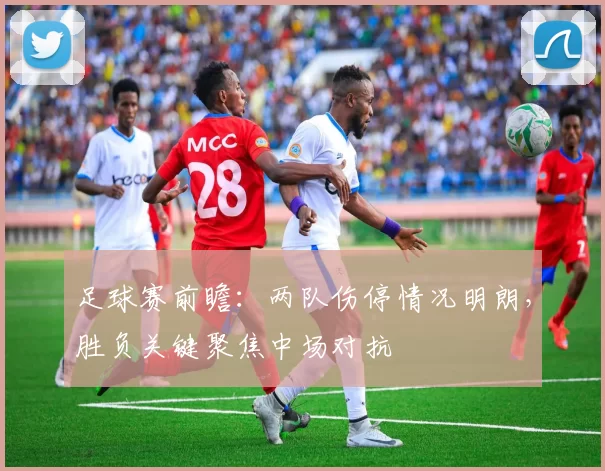 足球赛前瞻：两队伤停情况明朗，胜负关键聚焦中场对抗