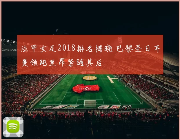 法甲女足2018排名揭晓 巴黎圣日耳曼领跑里昂紧随其后