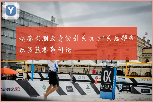 赵睿女朋友身份引关注 相关话题带动男篮赛事讨论