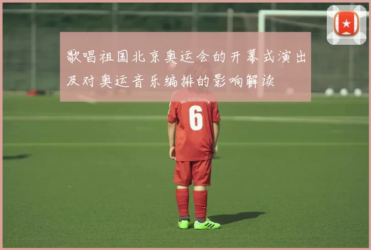 歌唱祖国北京奥运会的开幕式演出及对奥运音乐编排的影响解读