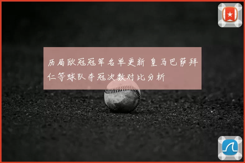 历局欧冠冠军名单更新 皇马巴萨拜仁等球队夺冠次数对比分析