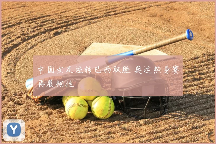 中国女足逆转巴西取胜 奥运热身赛再展韧性
