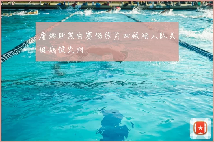 詹姆斯黑白赛场照片回顾湖人队关键战役失利
