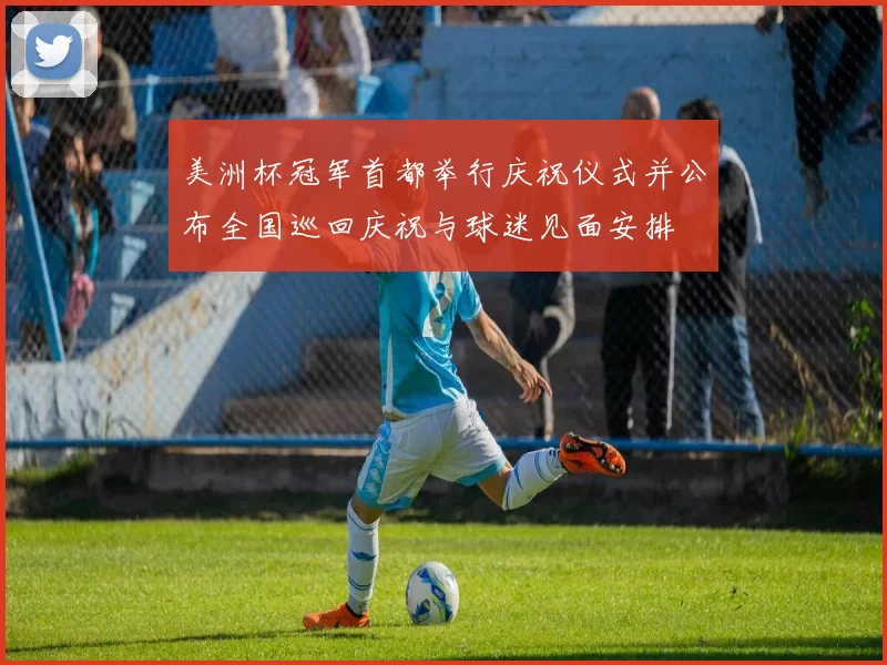 美洲杯冠军首都举行庆祝仪式并公布全国巡回庆祝与球迷见面安排