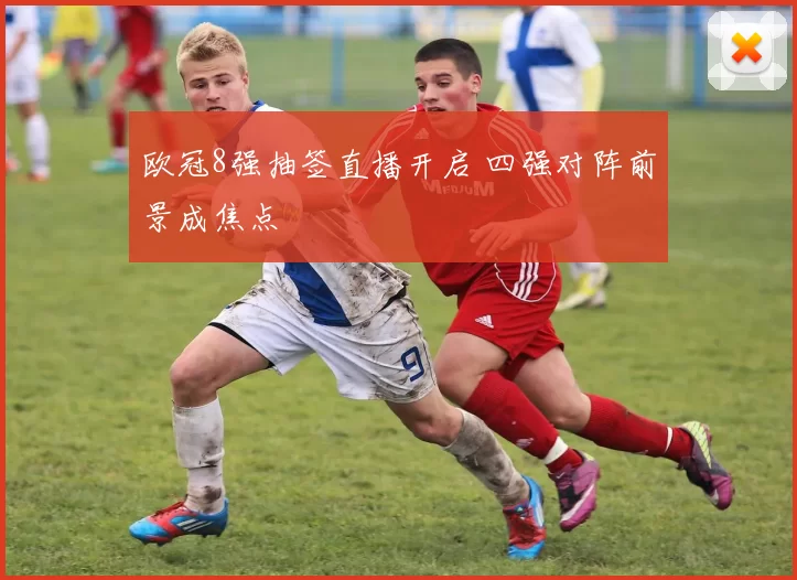 欧冠8强抽签直播开启 四强对阵前景成焦点
