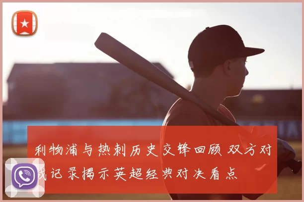 利物浦与热刺历史交锋回顾 双方对战记录揭示英超经典对决看点