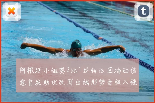阿根廷小组赛2比1逆转法国梅西伤愈首发助攻改写出线形势晋级八强