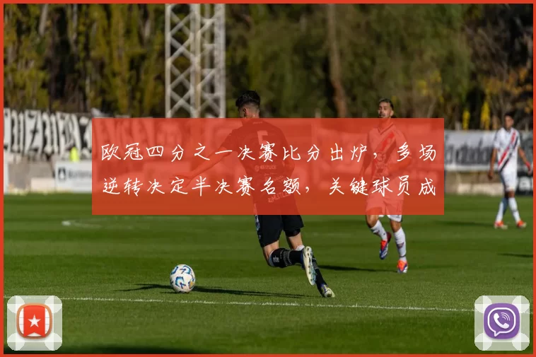 欧冠四分之一决赛比分出炉，多场逆转决定半决赛名额，关键球员成看点