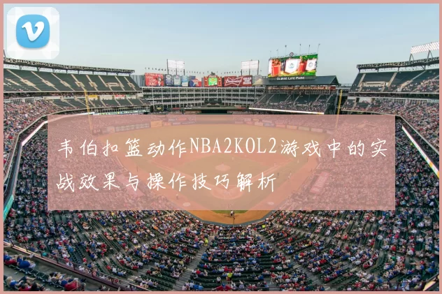 韦伯扣篮动作NBA2KOL2游戏中的实战效果与操作技巧解析