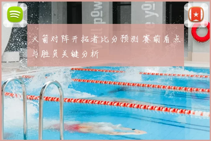火箭对阵开拓者比分预测 赛前看点与胜负关键分析