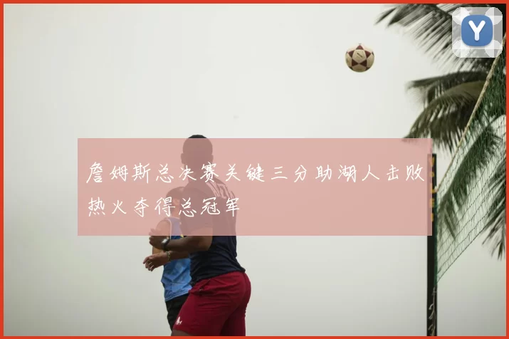 詹姆斯总决赛关键三分助湖人击败热火夺得总冠军