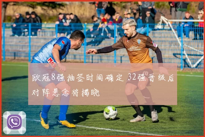 欧冠8强抽签时间确定 32强晋级后对阵悬念将揭晓