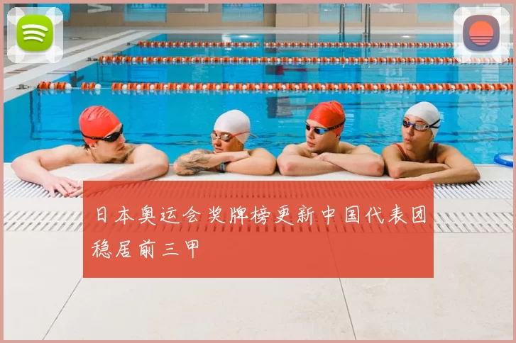 日本奥运会奖牌榜更新中国代表团稳居前三甲