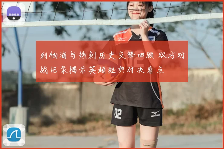 利物浦与热刺历史交锋回顾 双方对战记录揭示英超经典对决看点