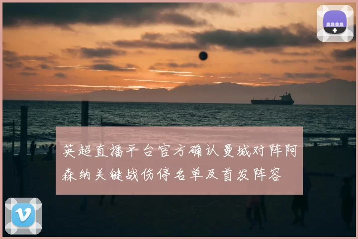 英超直播平台官方确认曼城对阵阿森纳关键战伤停名单及首发阵容