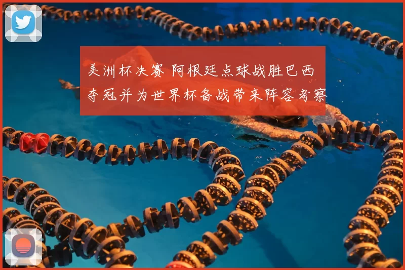 美洲杯决赛 阿根廷点球战胜巴西 夺冠并为世界杯备战带来阵容考察
