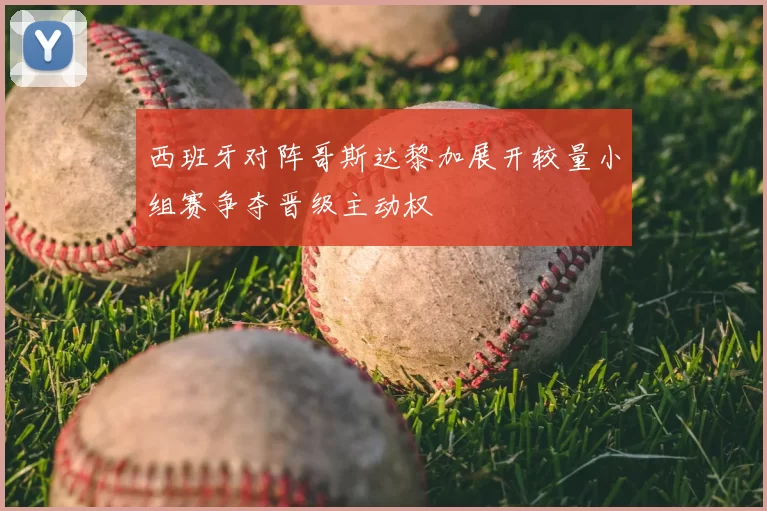 西班牙对阵哥斯达黎加展开较量小组赛争夺晋级主动权