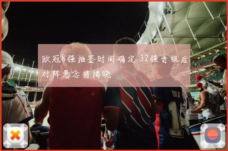 欧冠8强抽签时间确定 32强晋级后对阵悬念将揭晓